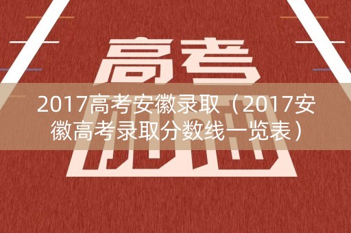 2017高考安徽录取（2017安徽高考录取分数线一览表）
