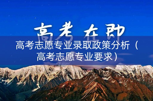 高考志愿专业录取政策分析（高考志愿专业要求）
