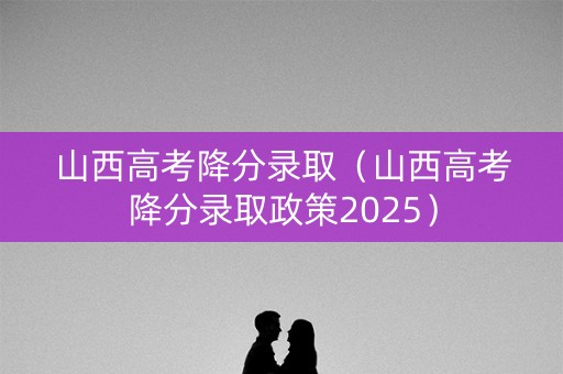山西高考降分录取（山西高考降分录取政策2025）