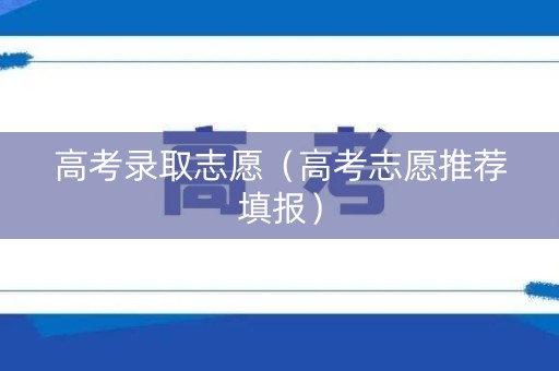 高考录取志愿（高考志愿推荐填报）