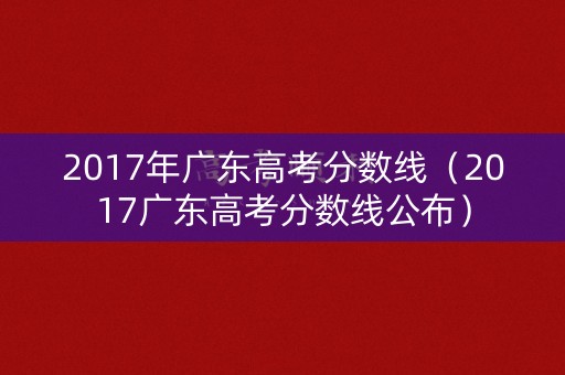 详细阅读:2017年广东高考分数线(2017广东高考分数线公布) 2017年广东高考分数线(2017广东高考分数线公布)