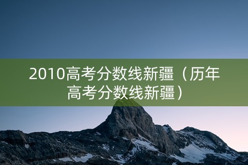2010高考分数线新疆（历年高考分数线新疆）