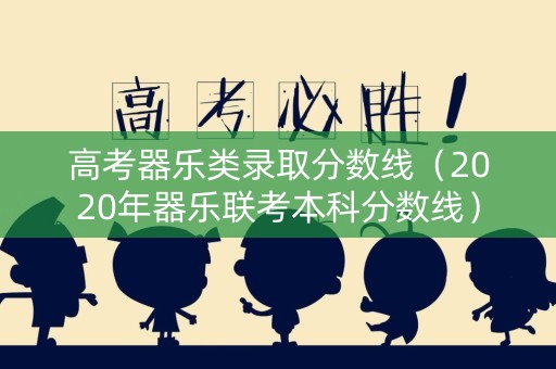 高考器乐类录取分数线（2020年器乐联考本科分数线）