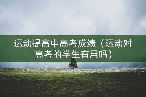 运动提高中高考成绩（运动对高考的学生有用吗）