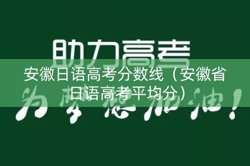安徽日语高考分数线（安徽省日语高考平均分）