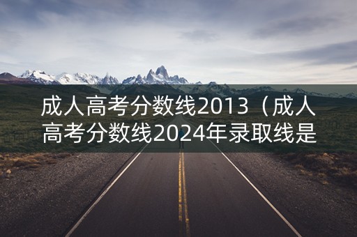 成人高考分数线2013（成人高考分数线2024年录取线是多少）