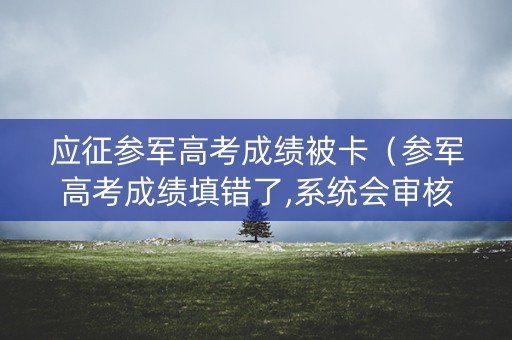 详细阅读:应征参军高考成绩被卡(参军高考成绩填错了,系统会审核通过吗) 应征参军高考成绩被卡(参军高考成绩填错了,系统会审核通过吗)