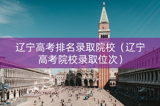 辽宁高考排名录取院校（辽宁高考院校录取位次）