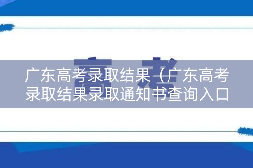 广东高考录取结果（广东高考录取结果录取通知书查询入口）