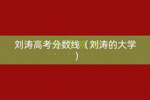 刘涛高考分数线（刘涛的大学）