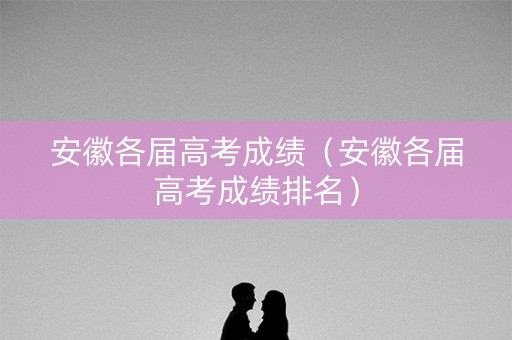 安徽各届高考成绩（安徽各届高考成绩排名）