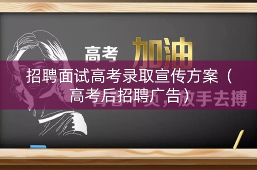 招聘面试高考录取宣传方案（高考后招聘广告）