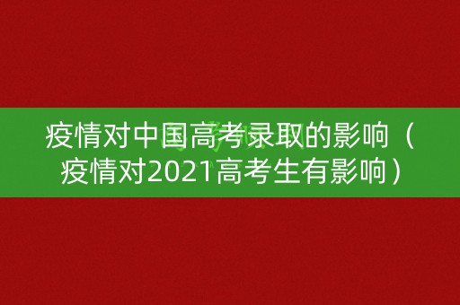 疫情对中国高考录取的影响（疫情对2021高考生有影响）