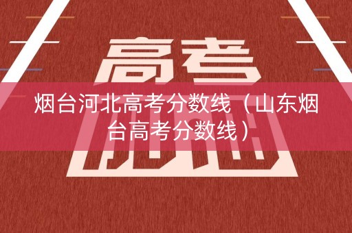 烟台河北高考分数线（山东烟台高考分数线）