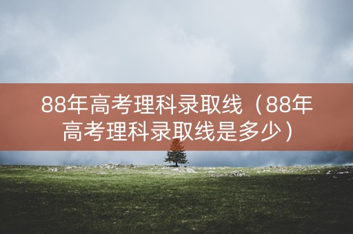 88年高考理科录取线（88年高考理科录取线是多少）