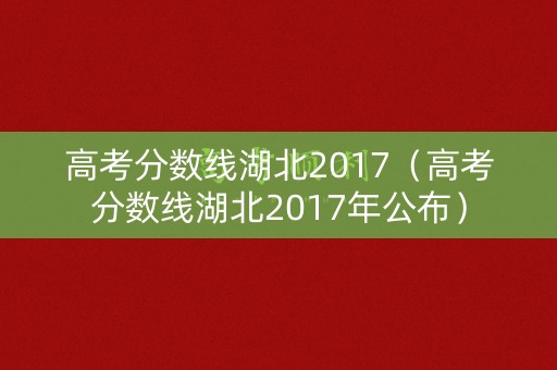 高考分数线湖北2017（高考分数线湖北2017年公布）