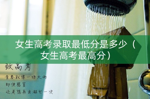 女生高考录取最低分是多少（女生高考最高分）