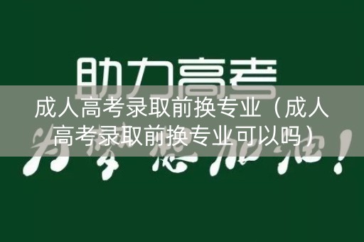 成人高考录取前换专业（成人高考录取前换专业可以吗）