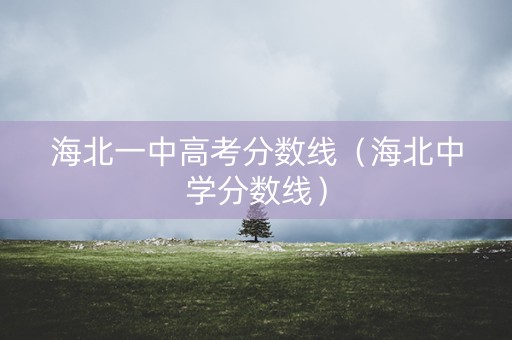 海北一中高考分数线（海北中学分数线）