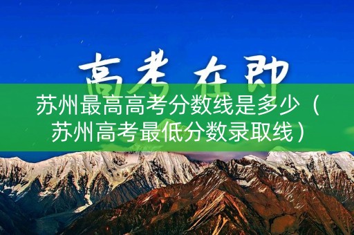 苏州最高高考分数线是多少（苏州高考最低分数录取线）