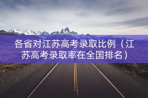 各省对江苏高考录取比例（江苏高考录取率在全国排名）