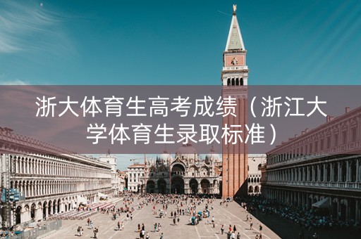 详细阅读:浙大体育生高考成绩(浙江大学体育生录取标准) 浙大体育生高考成绩(浙江大学体育生录取标准)