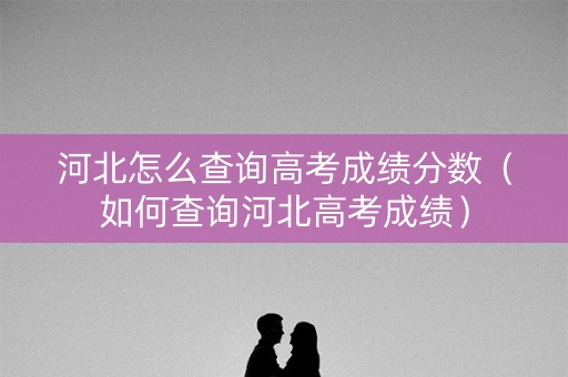 河北怎么查询高考成绩分数（如何查询河北高考成绩）