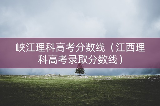 峡江理科高考分数线（江西理科高考录取分数线）
