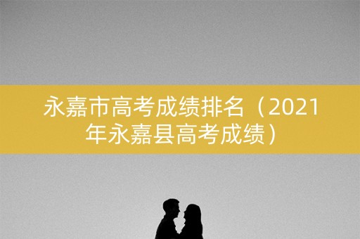 永嘉市高考成绩排名（2021年永嘉县高考成绩）