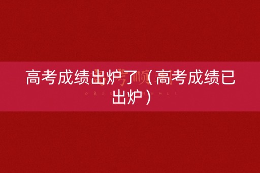 高考成绩出炉了（高考成绩已出炉）