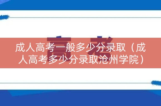 成人高考一般多少分录取（成人高考多少分录取沧州学院）