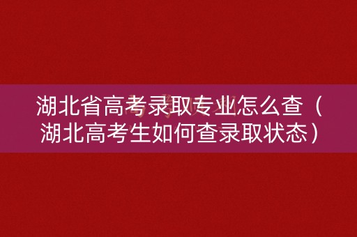 湖北省高考录取专业怎么查（湖北高考生如何查录取状态）