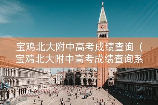 宝鸡北大附中高考成绩查询（宝鸡北大附中高考成绩查询系统）