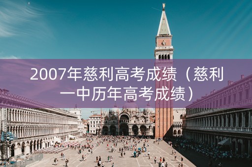 2007年慈利高考成绩（慈利一中历年高考成绩）
