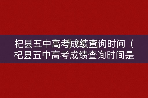 杞县五中高考成绩查询时间（杞县五中高考成绩查询时间是几号）
