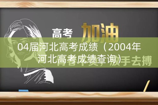 04届河北高考成绩（2004年河北高考成绩查询）