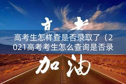 高考生怎样查是否录取了（2021高考考生怎么查询是否录取）