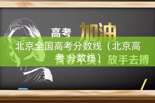 北京全国高考分数线（北京高考 分数线）