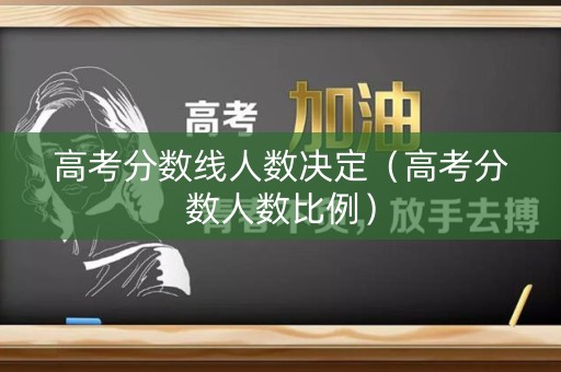 高考分数线人数决定（高考分数人数比例）
