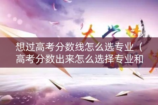 详细阅读:想过高考分数线怎么选专业(高考分数出来怎么选择专业和学校) 想过高考分数线怎么选专业(高考分数出来怎么选择专业和学校)
