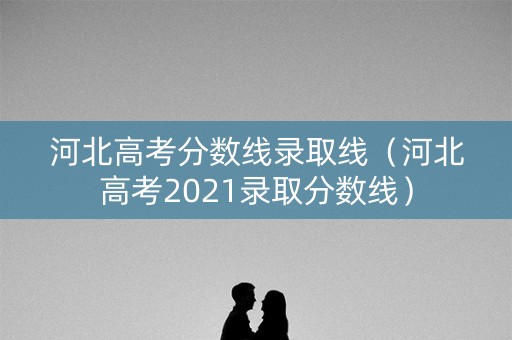 河北高考分数线录取线（河北高考2021录取分数线）