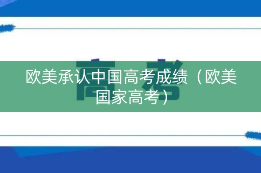 欧美承认中国高考成绩（欧美国家高考）