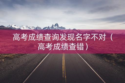 高考成绩查询发现名字不对（高考成绩查错）