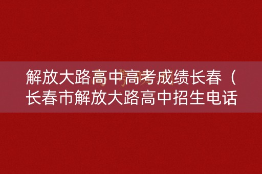 详细阅读:解放大路高中高考成绩长春(长春市解放大路高中招生电话) 解放大路高中高考成绩长春(长春市解放大路高中招生电话)