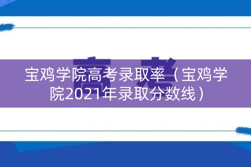 宝鸡学院高考录取率（宝鸡学院2021年录取分数线）