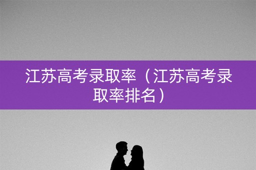 江苏高考录取率（江苏高考录取率排名）