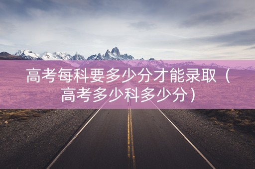 高考每科要多少分才能录取（高考多少科多少分）
