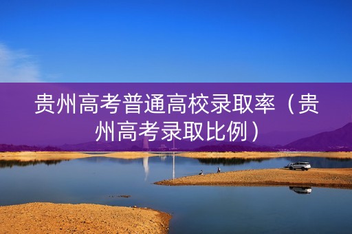 贵州高考普通高校录取率（贵州高考录取比例）