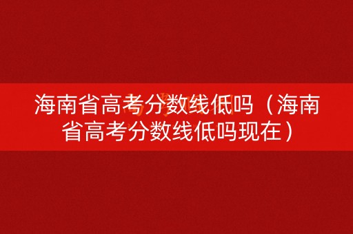 海南省高考分数线低吗（海南省高考分数线低吗现在）