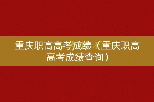 重庆职高高考成绩（重庆职高高考成绩查询）